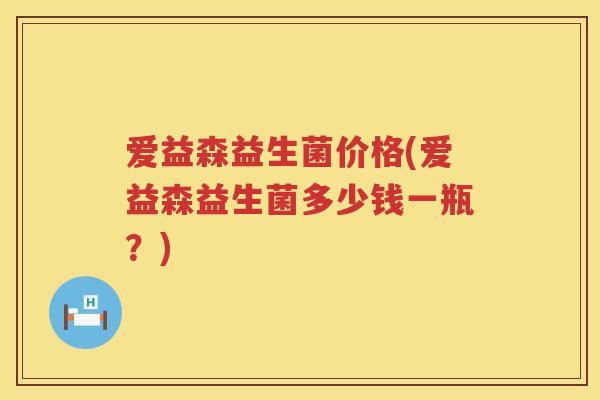 爱益森益生菌价格(爱益森益生菌多少钱一瓶?) 爱益森益生菌价格(爱益森益生菌多少钱一瓶?)