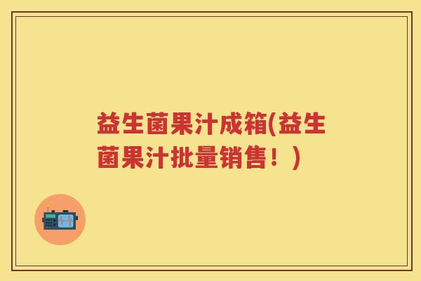 益生菌果汁成箱(益生菌果汁批量销售！)