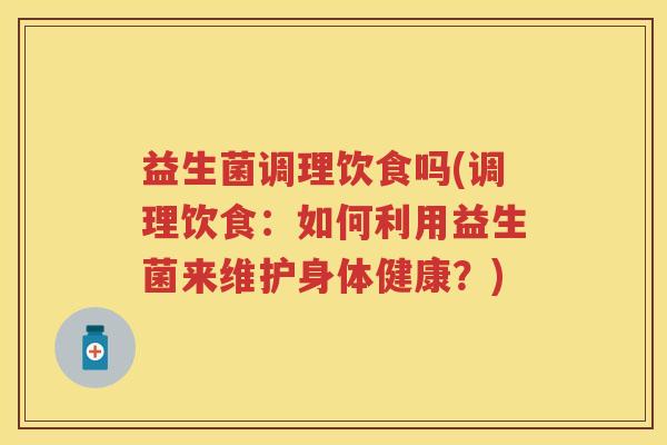 益生菌调理饮食吗(调理饮食：如何利用益生菌来维护身体健康？)