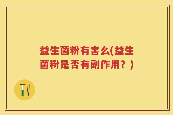 益生菌粉有害么(益生菌粉是否有副作用?) 益生菌粉有害么(益生菌粉是否有副作用?)
