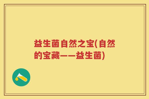 益生菌自然之宝(自然的宝藏——益生菌) 益生菌自然之宝(自然的宝藏——益生菌)