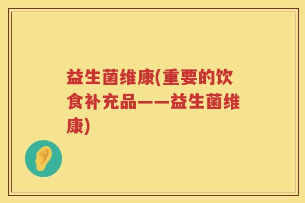 益生菌维康(重要的饮食补充品——益生菌维康) 益生菌维康(重要的饮食补充品——益生菌维康)