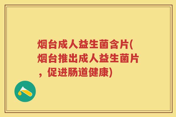 烟台成人益生菌含片(烟台推出成人益生菌片，促进肠道健康)