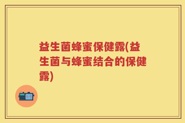 益生菌蜂蜜保健露(益生菌与蜂蜜结合的保健露) 益生菌蜂蜜保健露(益生菌与蜂蜜结合的保健露)
