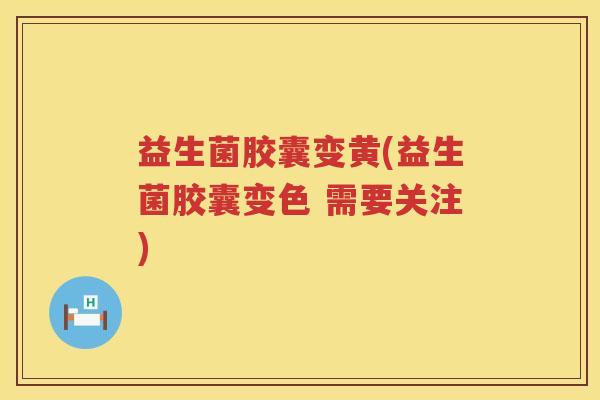 益生菌胶囊变黄(益生菌胶囊变色 需要关注) 益生菌胶囊变黄(益生菌胶囊变色 需要关注)