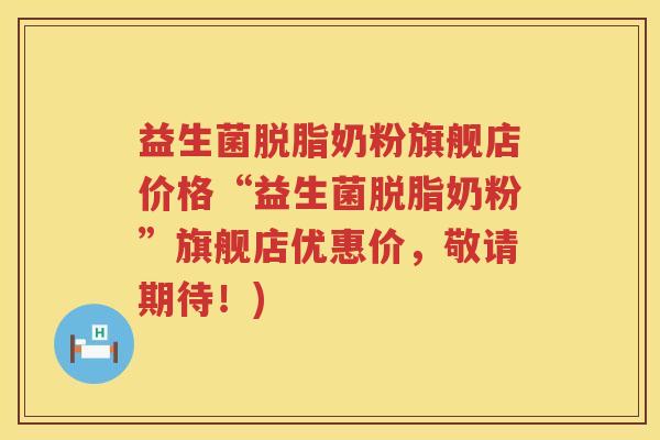 益生菌脱脂奶粉旗舰店价格“益生菌脱脂奶粉”旗舰店优惠价,敬请期待!) 益生菌脱脂奶粉旗舰店价格“益生菌脱脂奶粉”旗舰店优惠价,敬请期待!)
