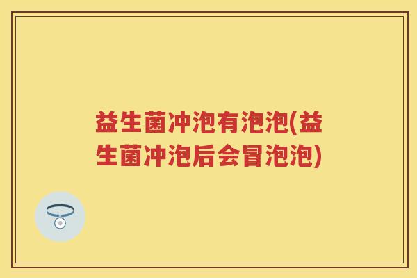 益生菌冲泡有泡泡(益生菌冲泡后会冒泡泡) 益生菌冲泡有泡泡(益生菌冲泡后会冒泡泡)