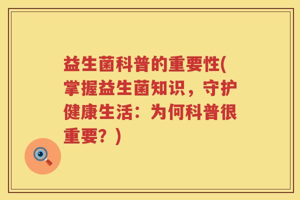益生菌科普的重要性(掌握益生菌知识,守护健康生活:为何科普很重要?) 益生菌科普的重要性(掌握益生菌知识,守护健康生活:为何科普很重要?)
