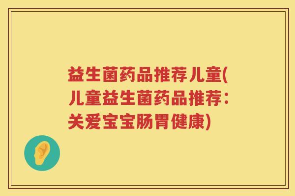益生菌药品推荐儿童(儿童益生菌药品推荐:关爱宝宝肠胃健康) 益生菌药品推荐儿童(儿童益生菌药品推荐:关爱宝宝肠胃健康)