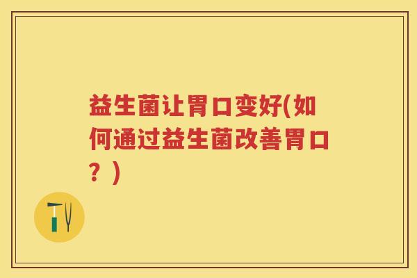 益生菌让胃口变好(如何通过益生菌改善胃口？)
