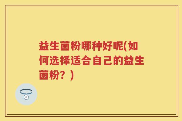 益生菌粉哪种好呢(如何选择适合自己的益生菌粉?) 益生菌粉哪种好呢(如何选择适合自己的益生菌粉?)