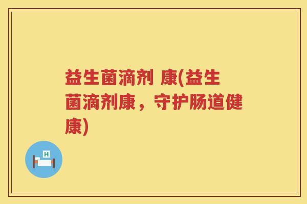 益生菌滴剂 康(益生菌滴剂康,守护肠道健康) 益生菌滴剂 康(益生菌滴剂康,守护肠道健康)