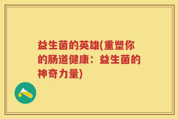 益生菌的英雄(重塑你的肠道健康:益生菌的神奇力量) 益生菌的英雄(重塑你的肠道健康:益生菌的神奇力量)