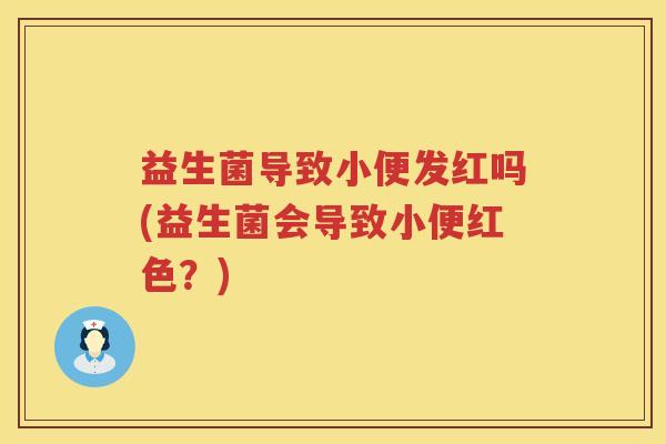 益生菌导致小便发红吗(益生菌会导致小便红色?) 益生菌导致小便发红吗(益生菌会导致小便红色?)