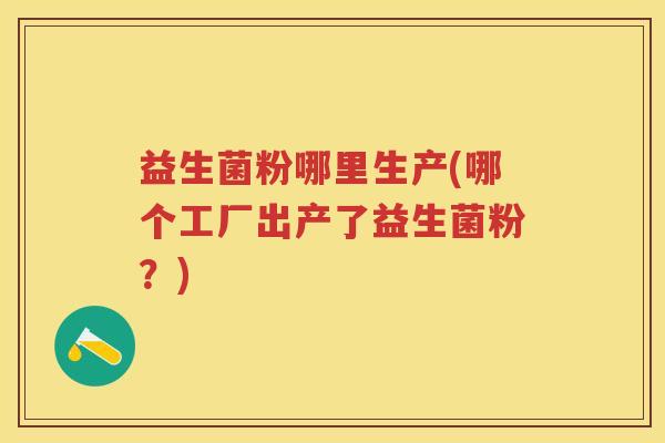 益生菌粉哪里生产(哪个工厂出产了益生菌粉?) 益生菌粉哪里生产(哪个工厂出产了益生菌粉?)