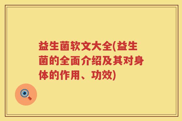 益生菌软文大全(益生菌的全面介绍及其对身体的作用、功效) 益生菌软文大全(益生菌的全面介绍及其对身体的作用、功效)