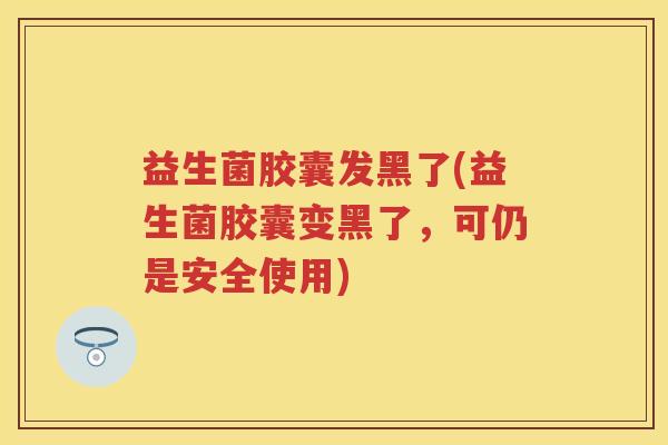 益生菌胶囊发黑了(益生菌胶囊变黑了，可仍是安全使用)