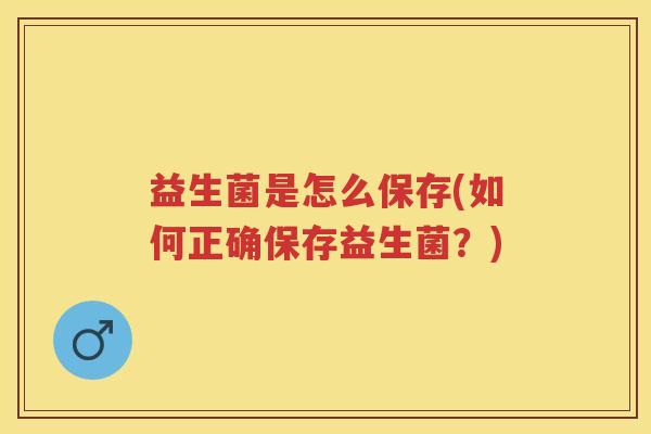 益生菌是怎么保存(如何正确保存益生菌?) 益生菌是怎么保存(如何正确保存益生菌?)