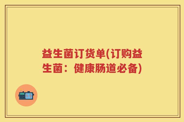 益生菌订货单(订购益生菌：健康肠道必备)