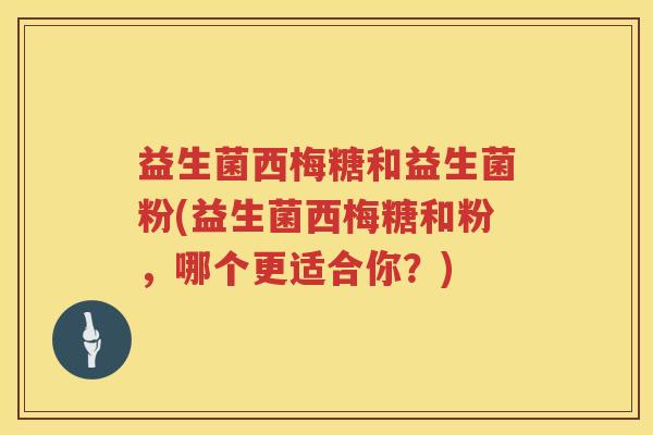 益生菌西梅糖和益生菌粉(益生菌西梅糖和粉,哪个更适合你?) 益生菌西梅糖和益生菌粉(益生菌西梅糖和粉,哪个更适合你?)