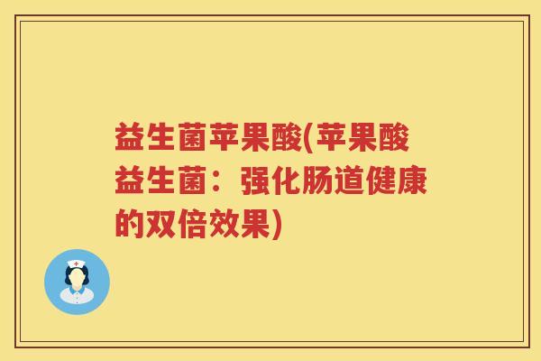 益生菌苹果酸(苹果酸益生菌:强化肠道健康的双倍效果) 益生菌苹果酸(苹果酸益生菌:强化肠道健康的双倍效果)