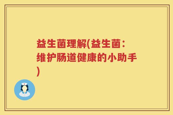 益生菌理解(益生菌：维护肠道健康的小助手)