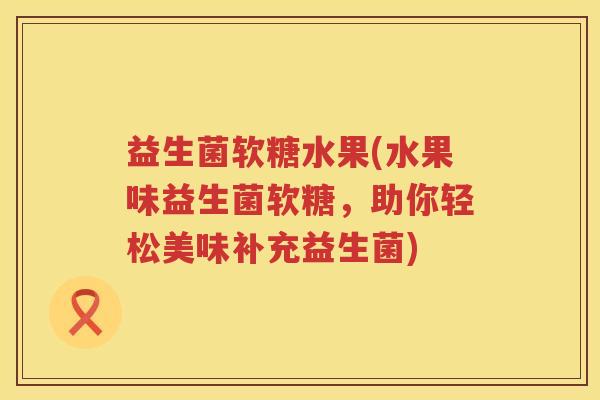 益生菌软糖水果(水果味益生菌软糖,助你轻松美味补充益生菌) 益生菌软糖水果(水果味益生菌软糖,助你轻松美味补充益生菌)