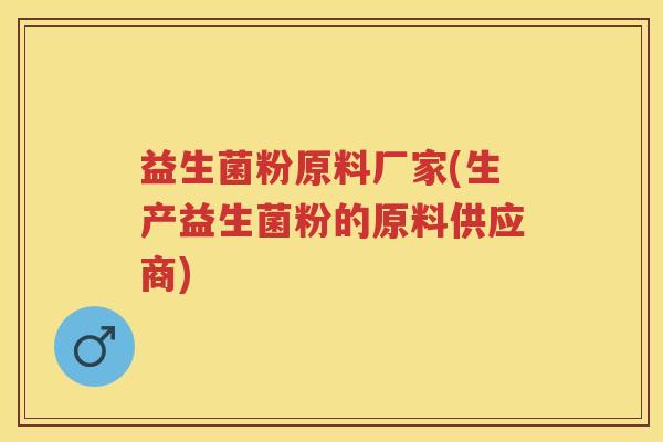 益生菌粉原料厂家(生产益生菌粉的原料供应商) 益生菌粉原料厂家(生产益生菌粉的原料供应商)