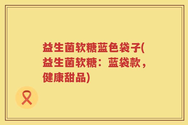 益生菌软糖蓝色袋子(益生菌软糖:蓝袋款,健康甜品) 益生菌软糖蓝色袋子(益生菌软糖:蓝袋款,健康甜品)