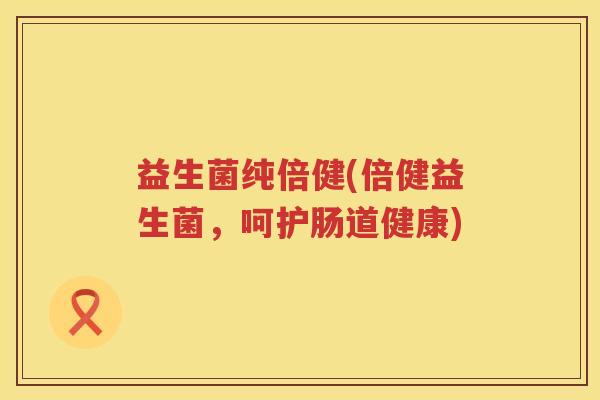 益生菌纯倍健(倍健益生菌，呵护肠道健康)