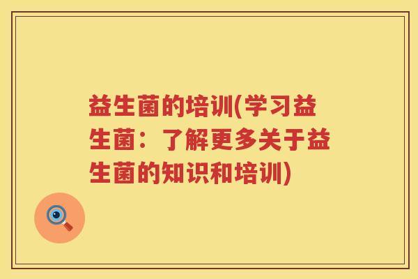 益生菌的培训(学习益生菌:了解更多关于益生菌的知识和培训) 益生菌的培训(学习益生菌:了解更多关于益生菌的知识和培训)