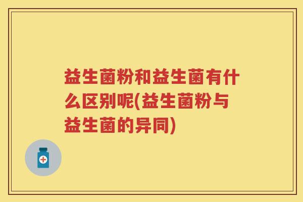 益生菌粉和益生菌有什么区别呢(益生菌粉与益生菌的异同) 益生菌粉和益生菌有什么区别呢(益生菌粉与益生菌的异同)
