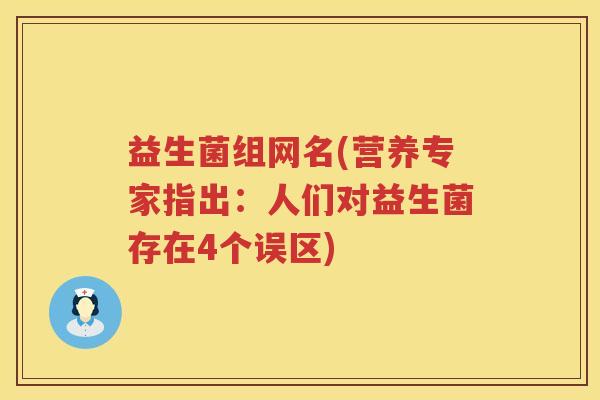 益生菌组网名(营养专家指出:人们对益生菌存在4个误区) 益生菌组网名(营养专家指出:人们对益生菌存在4个误区)