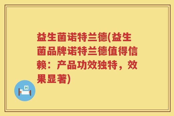 益生菌诺特兰德(益生菌品牌诺特兰德值得信赖：产品功效独特，效果显著)