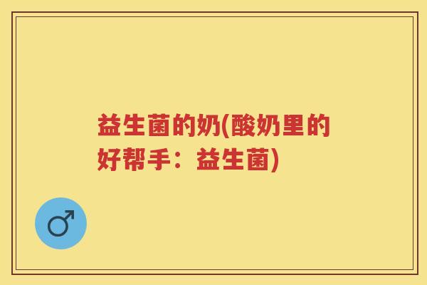 益生菌的奶(酸奶里的好帮手:益生菌) 益生菌的奶(酸奶里的好帮手:益生菌)