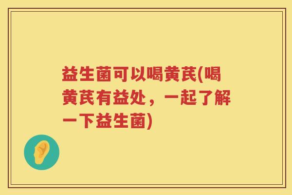 益生菌可以喝黄芪(喝黄芪有益处，一起了解一下益生菌)
