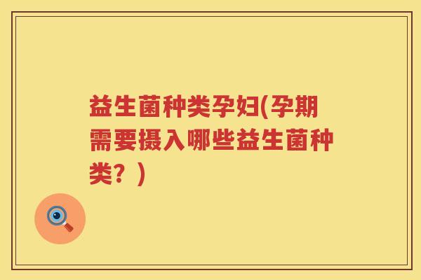 益生菌种类孕妇(孕期需要摄入哪些益生菌种类?) 益生菌种类孕妇(孕期需要摄入哪些益生菌种类?)