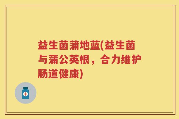益生菌蒲地蓝(益生菌与蒲公英根，合力维护肠道健康)