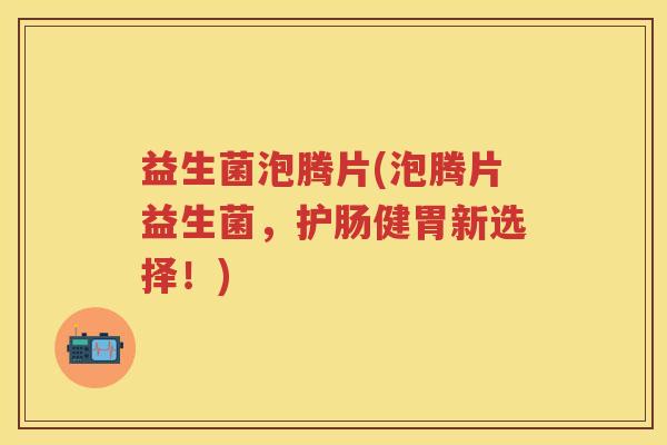 益生菌泡腾片(泡腾片益生菌,护肠健胃新选择!) 益生菌泡腾片(泡腾片益生菌,护肠健胃新选择!)