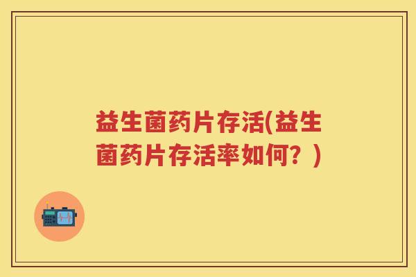 益生菌药片存活(益生菌药片存活率如何？)