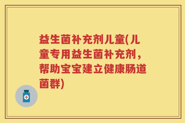 益生菌补充剂儿童(儿童专用益生菌补充剂,帮助宝宝建立健康肠道菌群) 益生菌补充剂儿童(儿童专用益生菌补充剂,帮助宝宝建立健康肠道菌群)