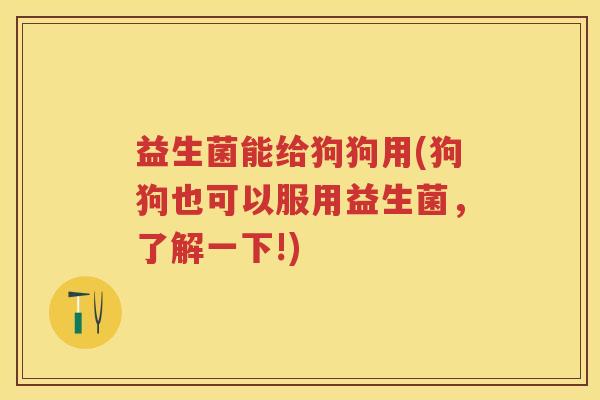 益生菌能给狗狗用(狗狗也可以服用益生菌，了解一下!)