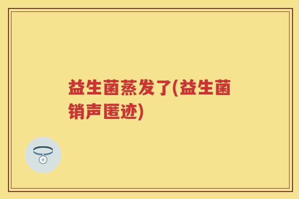 益生菌蒸发了(益生菌销声匿迹) 益生菌蒸发了(益生菌销声匿迹)