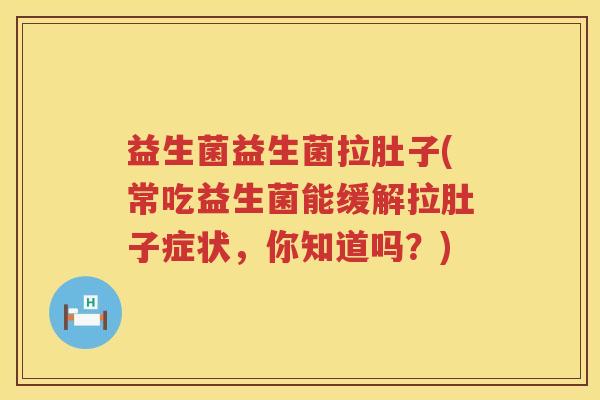 益生菌益生菌拉肚子(常吃益生菌能缓解拉肚子症状,你知道吗?) 益生菌益生菌拉肚子(常吃益生菌能缓解拉肚子症状,你知道吗?)