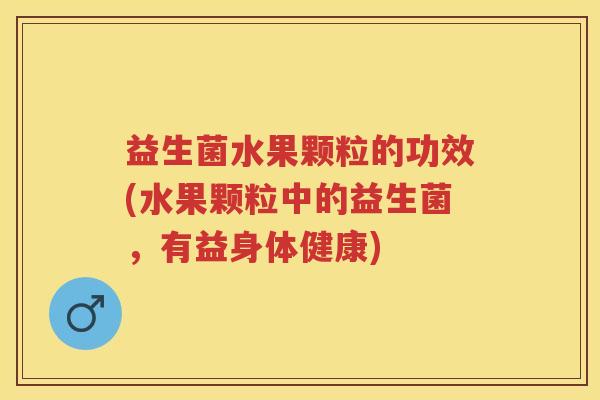 益生菌水果颗粒的功效(水果颗粒中的益生菌,有益身体健康) 益生菌水果颗粒的功效(水果颗粒中的益生菌,有益身体健康)