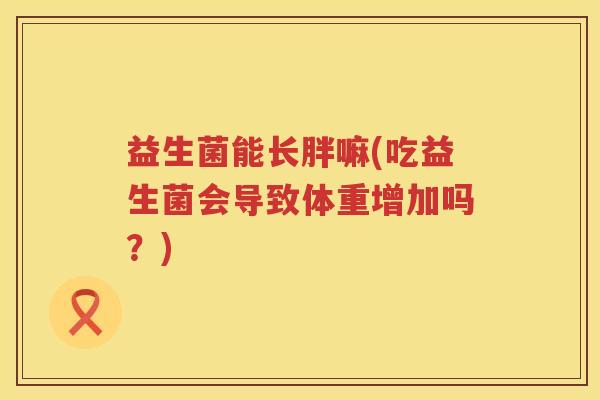 益生菌能长胖嘛(吃益生菌会导致体重增加吗？)