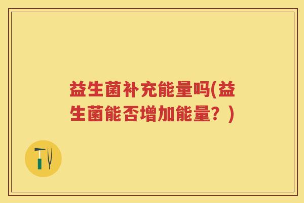 益生菌补充能量吗(益生菌能否增加能量?) 益生菌补充能量吗(益生菌能否增加能量?)