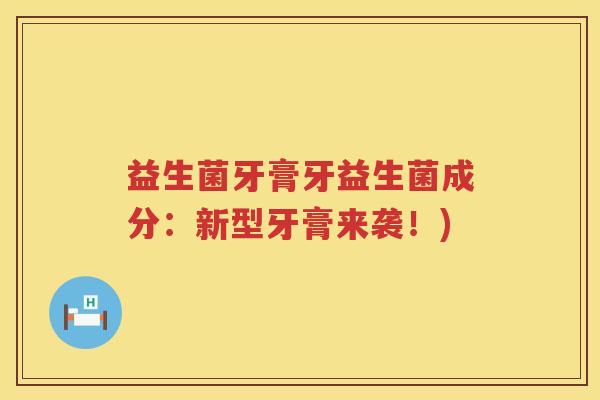 益生菌牙膏牙益生菌成分:新型牙膏来袭!) 益生菌牙膏牙益生菌成分:新型牙膏来袭!)