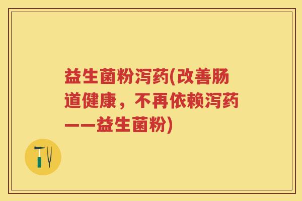 益生菌粉泻药(改善肠道健康，不再依赖泻药——益生菌粉)