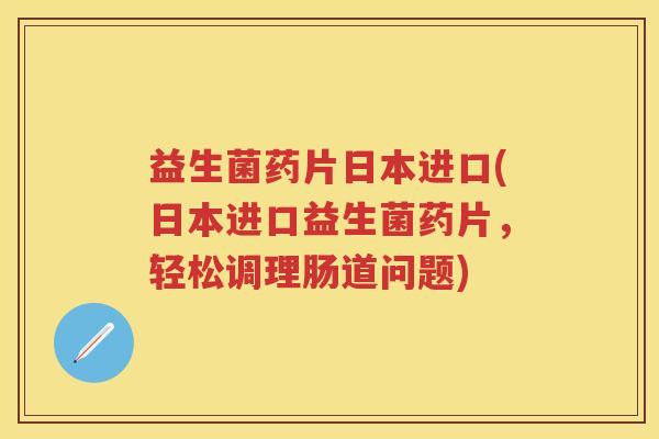 益生菌药片日本进口(日本进口益生菌药片,轻松调理肠道问题) 益生菌药片日本进口(日本进口益生菌药片,轻松调理肠道问题)